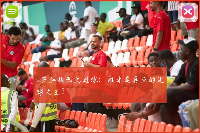 c罗和梅西总进球:谁才是真正的进球之王?