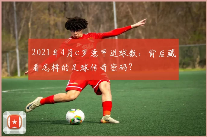 2021年4月c罗意甲进球数,背后藏着怎样的足球传奇密码?
