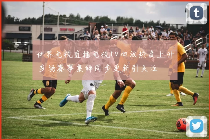 世界电视直播电视tv回放热度上升 多场赛事集锦同步更新引关注