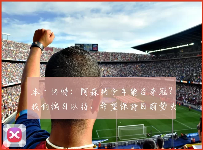 本·怀特:阿森纳今年能否夺冠?我们拭目以待,希望保持目前势头_比赛_本赛季_阿尔特塔