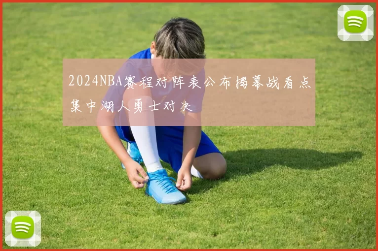 2024NBA赛程对阵表公布揭幕战看点集中湖人勇士对决