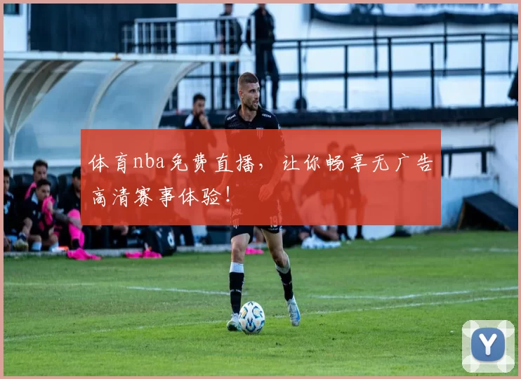 体育nba免费直播，让你畅享无广告高清赛事体验！