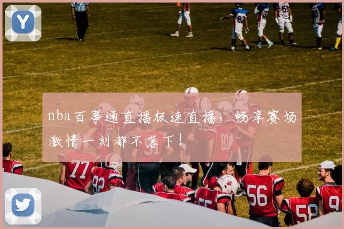 nba百事通直播极速直播，畅享赛场激情一刻都不落下！