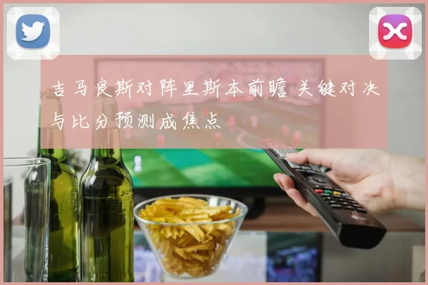 吉马良斯对阵里斯本前瞻 关键对决与比分预测成焦点