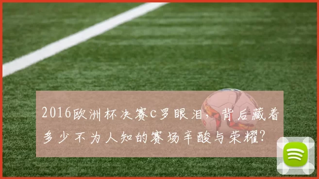 2016欧洲杯决赛c罗眼泪，背后藏着多少不为人知的赛场辛酸与荣耀？