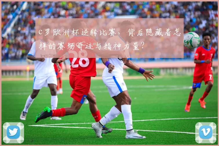 c罗欧洲杯逆转比赛，背后隐藏着怎样的赛场奇迹与精神力量？