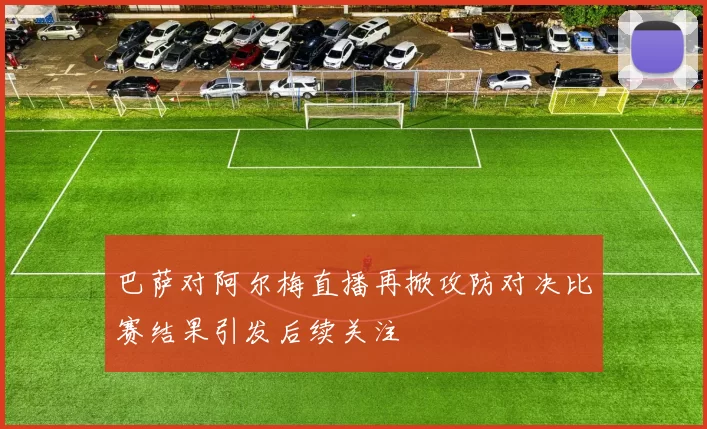 巴萨对阿尔梅直播再掀攻防对决比赛结果引发后续关注