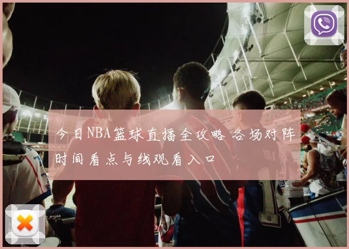 今日NBA篮球直播全攻略 各场对阵时间看点与线观看入口
