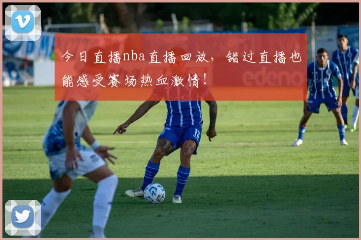 今日直播nba直播回放，错过直播也能感受赛场热血激情！