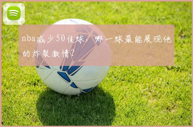 nba威少50佳球，哪一球最能展现他的炸裂激情？