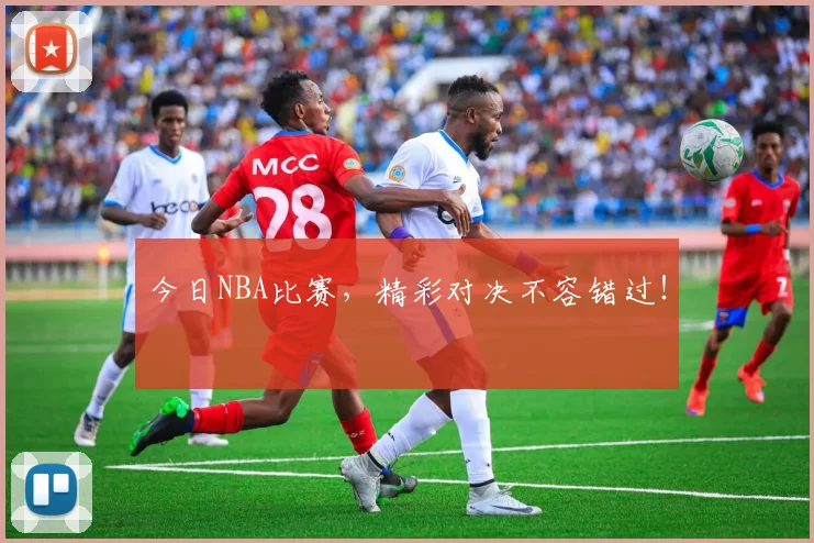 今日NBA比赛，精彩对决不容错过！
