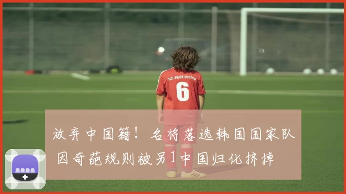 放弃中国籍！名将落选韩国国家队 因奇葩规则被另1中国归化挤掉