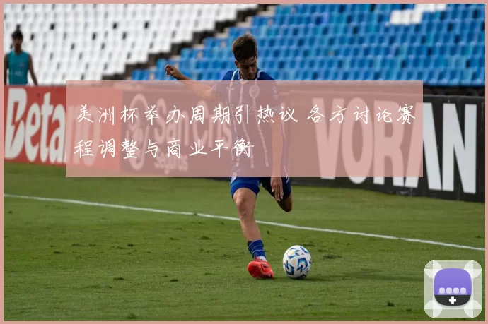 美洲杯举办周期引热议 各方讨论赛程调整与商业平衡