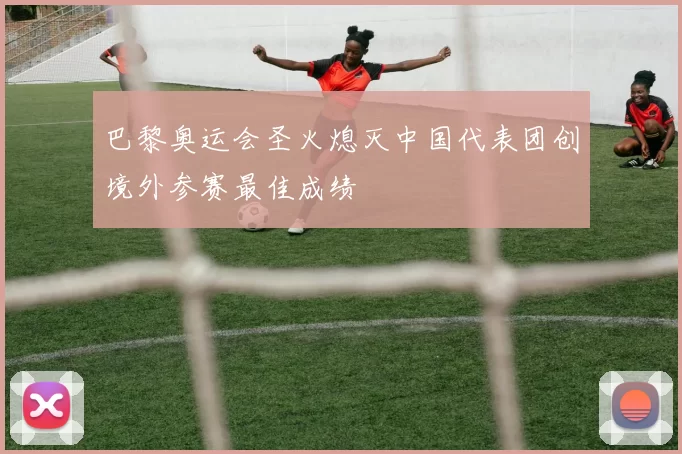 巴黎奥运会圣火熄灭中国代表团创境外参赛最佳成绩