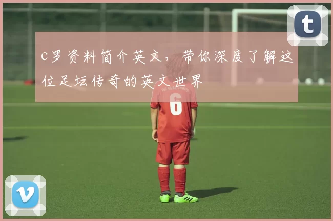 c罗资料简介英文,带你深度了解这位足坛传奇的英文世界