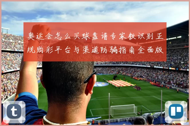 奥运会怎么买球靠谱专家教识别正规购彩平台与渠道防骗指南全面版